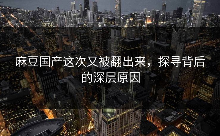 麻豆国产这次又被翻出来，探寻背后的深层原因