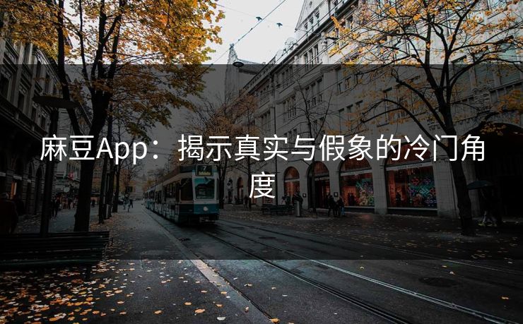 麻豆App:揭示真实与假象的冷门角度 第1张 麻豆App:揭示真实与假象的冷门角度 第1张