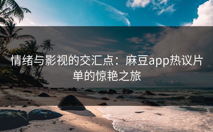 情绪与影视的交汇点:麻豆app热议片单的惊艳之旅 第1张 情绪与影视的交汇点:麻豆app热议片单的惊艳之旅 第1张