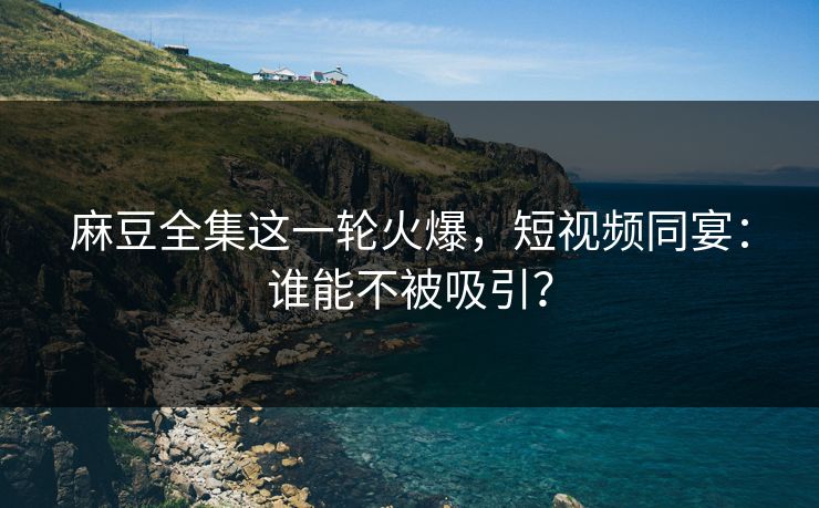 麻豆全集这一轮火爆,短视频同宴:谁能不被吸引? 第1张 麻豆全集这一轮火爆,短视频同宴:谁能不被吸引? 第1张