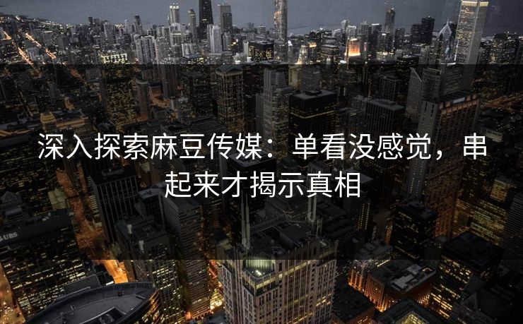 深入探索麻豆传媒:单看没感觉,串起来才揭示真相 第1张 深入探索麻豆传媒:单看没感觉,串起来才揭示真相 第1张