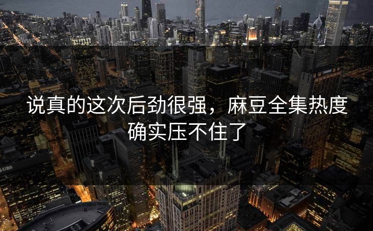 说真的这次后劲很强,麻豆全集热度确实压不住了 第1张 说真的这次后劲很强,麻豆全集热度确实压不住了 第1张
