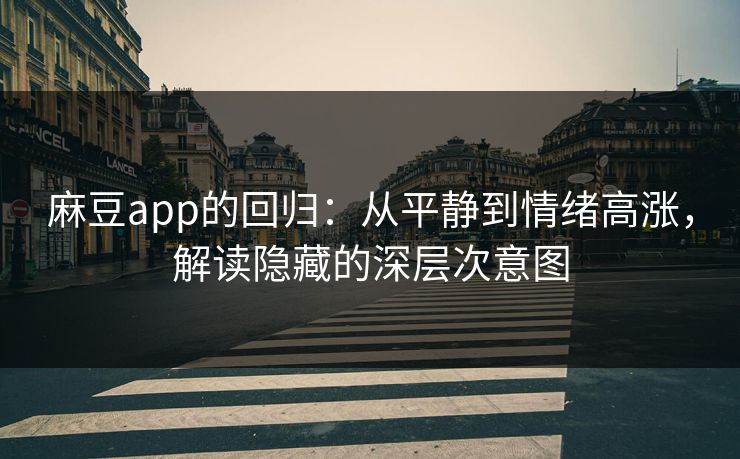 麻豆app的回归:从平静到情绪高涨,解读隐藏的深层次意图 第1张 麻豆app的回归:从平静到情绪高涨,解读隐藏的深层次意图 第1张