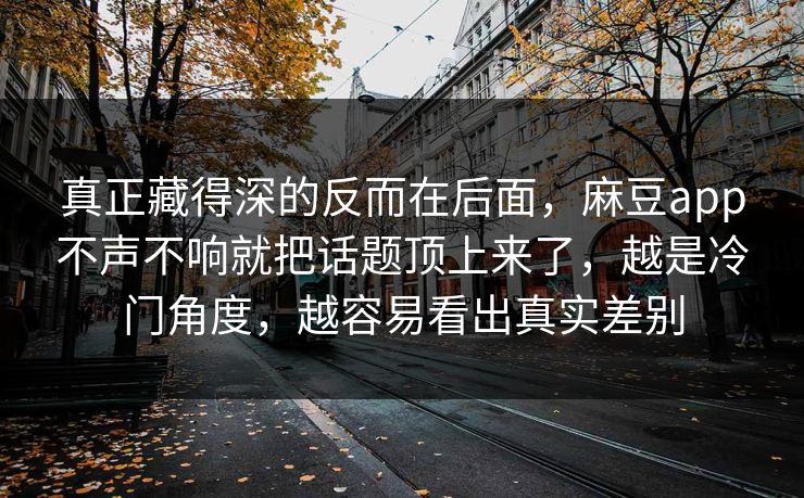 真正藏得深的反而在后面，麻豆app不声不响就把话题顶上来了，越是冷门角度，越容易看出真实差别  第1张