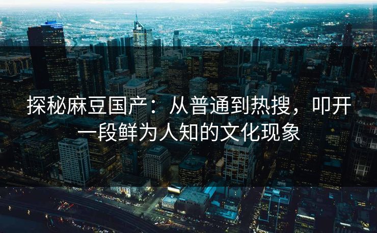 探秘麻豆国产:从普通到热搜,叩开一段鲜为人知的文化现象 第1张 探秘麻豆国产:从普通到热搜,叩开一段鲜为人知的文化现象 第1张