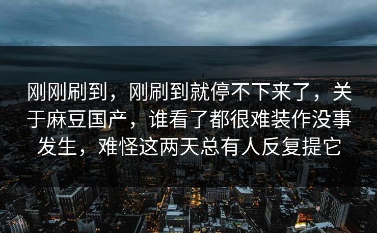刚刚刷到,刚刷到就停不下来了,关于麻豆国产,谁看了都很难装作没事发生,难怪这两天总有人反复提它 第1张 刚刚刷到,刚刷到就停不下来了,关于麻豆国产,谁看了都很难装作没事发生,难怪这两天总有人反复提它 第1张