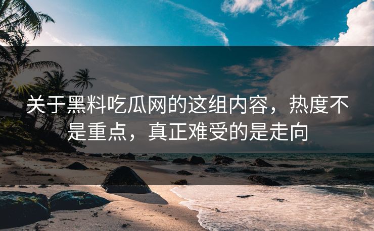 关于黑料吃瓜网的这组内容,热度不是重点,真正难受的是走向 第1张 关于黑料吃瓜网的这组内容,热度不是重点,真正难受的是走向 第1张