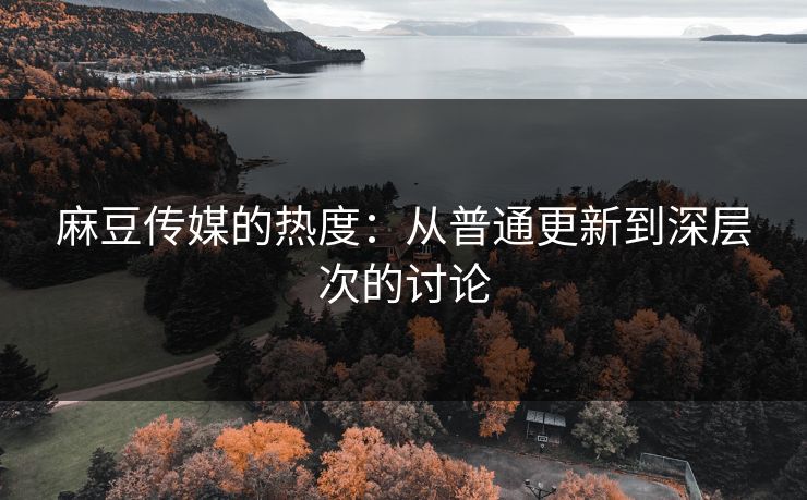 麻豆传媒的热度：从普通更新到深层次的讨论  第1张