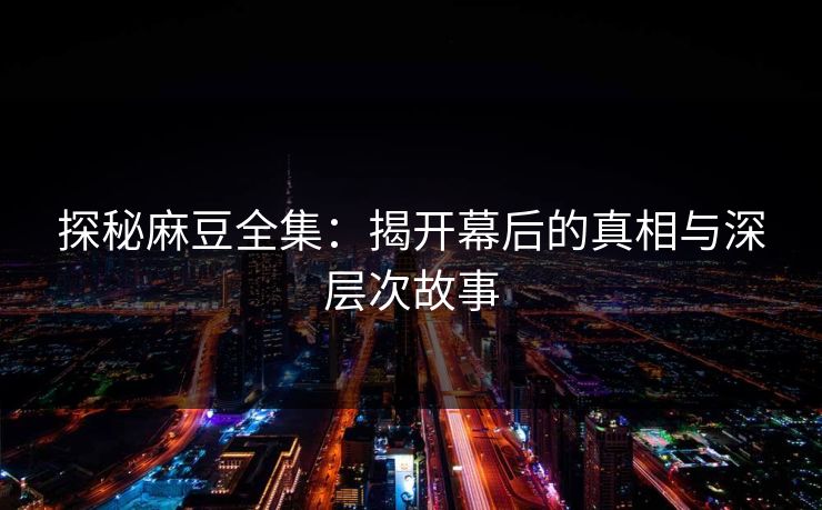 探秘麻豆全集:揭开幕后的真相与深层次故事 第1张 探秘麻豆全集:揭开幕后的真相与深层次故事 第1张