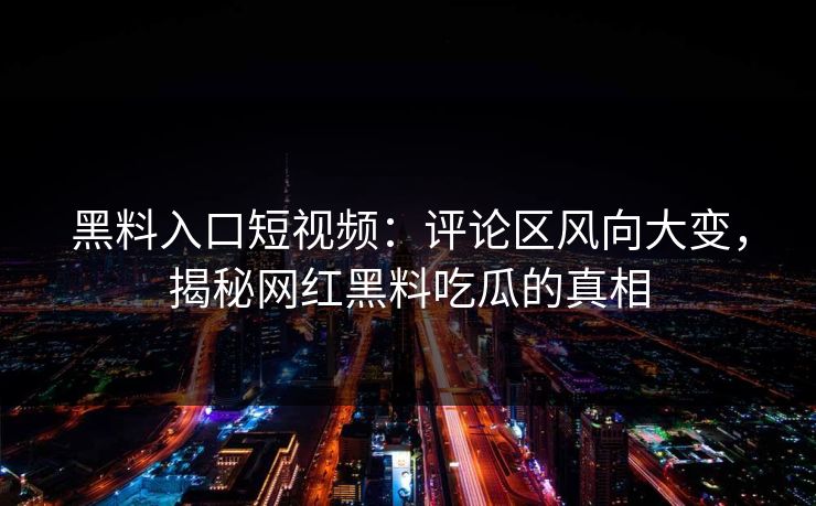 黑料入口短视频：评论区风向大变，揭秘网红黑料吃瓜的真相  第1张