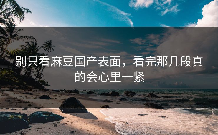 别只看麻豆国产表面，看完那几段真的会心里一紧  第1张