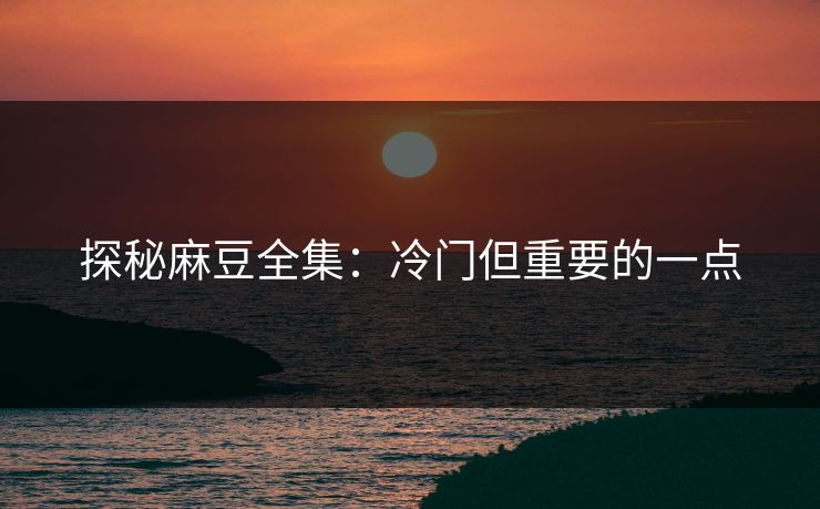 探秘麻豆全集:冷门但重要的一点 第1张 探秘麻豆全集:冷门但重要的一点 第1张