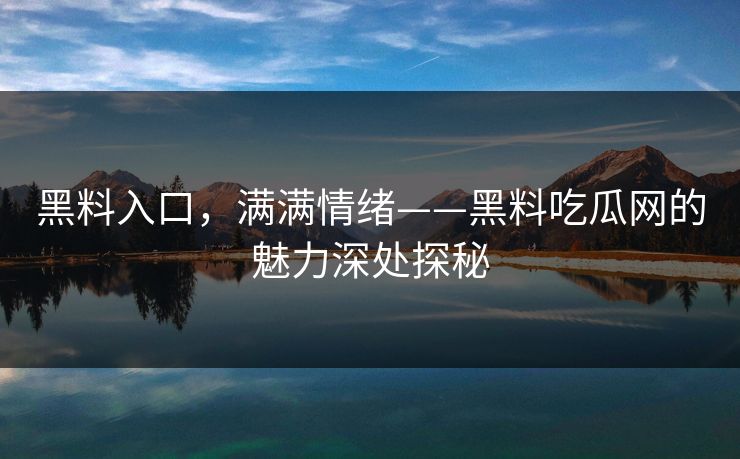 黑料入口，满满情绪——黑料吃瓜网的魅力深处探秘  第1张