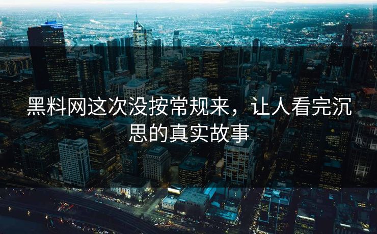 黑料网这次没按常规来,让人看完沉思的真实故事 第1张 黑料网这次没按常规来,让人看完沉思的真实故事 第1张