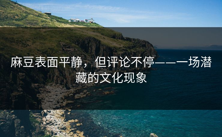 麻豆表面平静，但评论不停——一场潜藏的文化现象  第1张