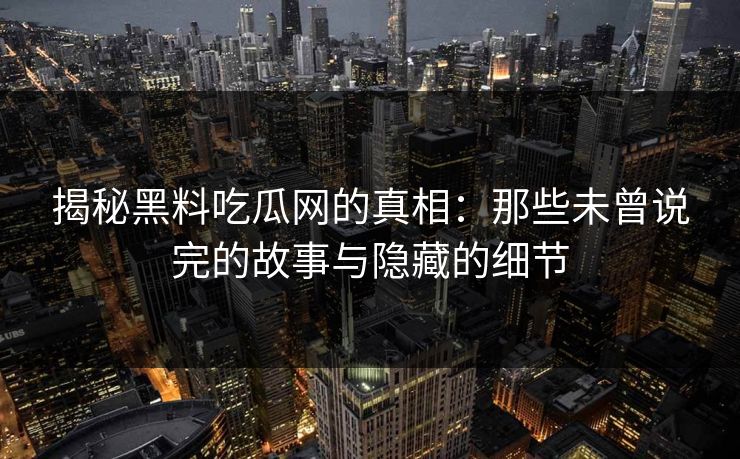 揭秘黑料吃瓜网的真相：那些未曾说完的故事与隐藏的细节  第1张