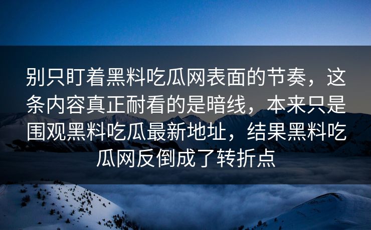 别只盯着黑料吃瓜网表面的节奏,这条内容真正耐看的是暗线,本来只是围观黑料吃瓜最新地址,结果黑料吃瓜网反倒成了转折点 第1张 别只盯着黑料吃瓜网表面的节奏,这条内容真正耐看的是暗线,本来只是围观黑料吃瓜最新地址,结果黑料吃瓜网反倒成了转折点 第1张