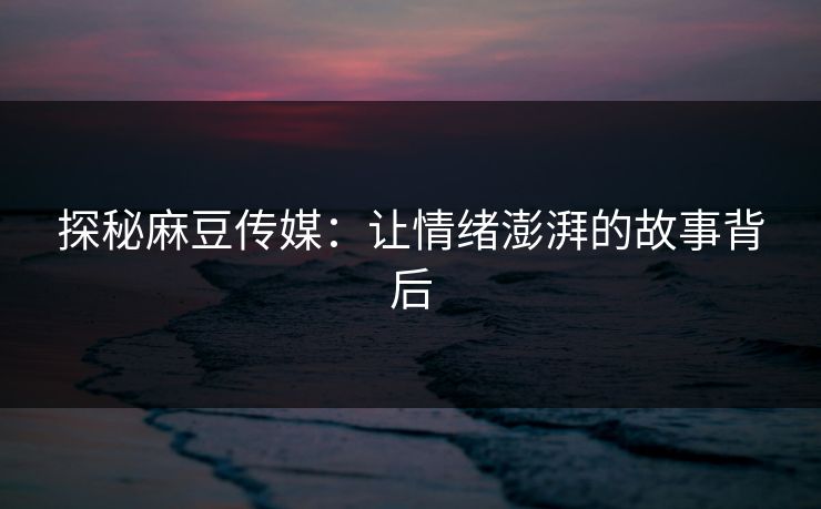 探秘麻豆传媒:让情绪澎湃的故事背后 第1张 探秘麻豆传媒:让情绪澎湃的故事背后 第1张