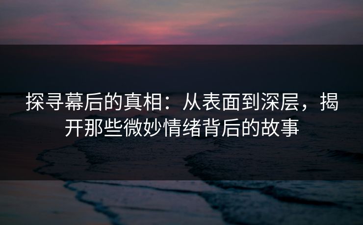 探寻幕后的真相:从表面到深层,揭开那些微妙情绪背后的故事 第1张 探寻幕后的真相:从表面到深层,揭开那些微妙情绪背后的故事 第1张
