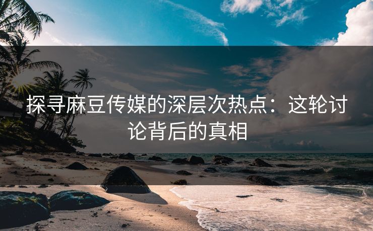 探寻麻豆传媒的深层次热点:这轮讨论背后的真相 第1张 探寻麻豆传媒的深层次热点:这轮讨论背后的真相 第1张