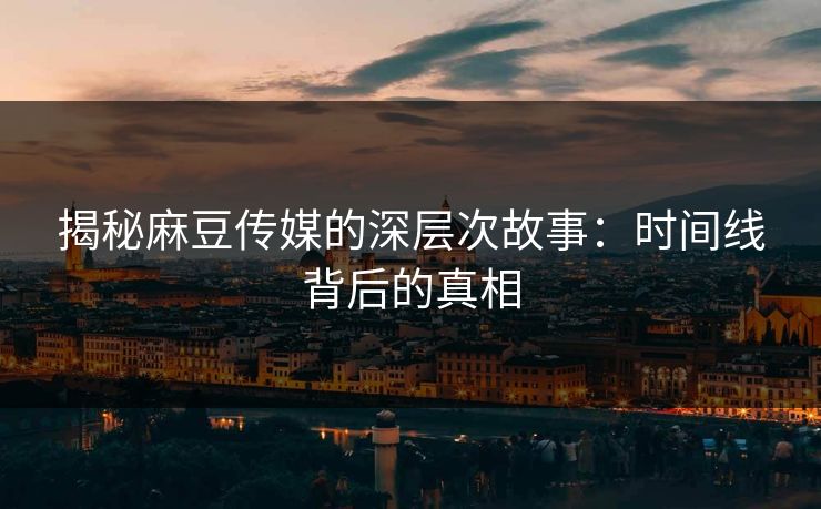 揭秘麻豆传媒的深层次故事：时间线背后的真相  第1张