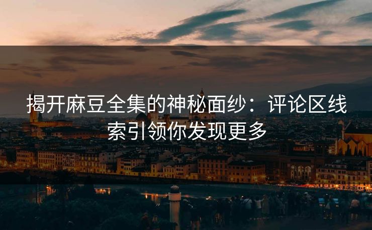 揭开麻豆全集的神秘面纱:评论区线索引领你发现更多 第1张 揭开麻豆全集的神秘面纱:评论区线索引领你发现更多 第1张
