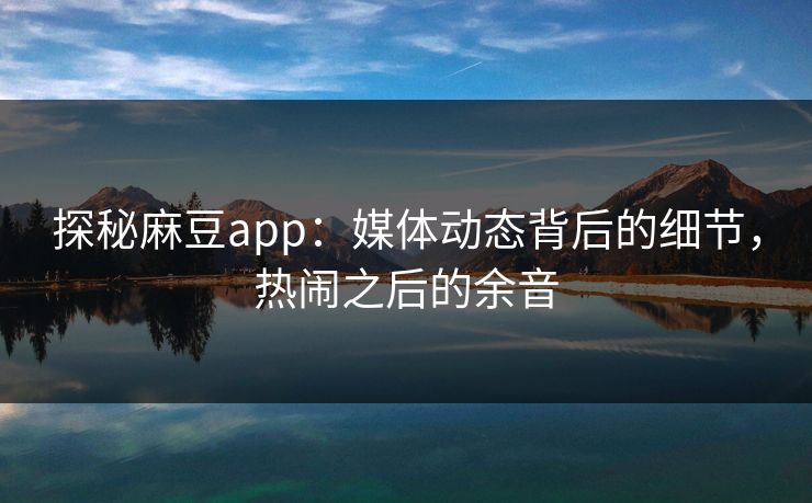 探秘麻豆app:媒体动态背后的细节,热闹之后的余音 第1张 探秘麻豆app:媒体动态背后的细节,热闹之后的余音 第1张