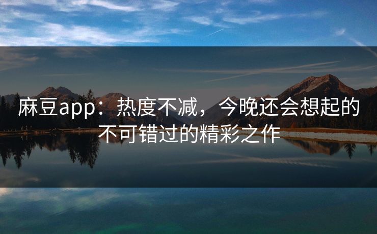 麻豆app:热度不减,今晚还会想起的不可错过的精彩之作 第2张 麻豆app:热度不减,今晚还会想起的不可错过的精彩之作 第2张