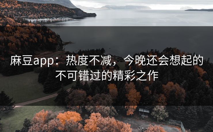 麻豆app:热度不减,今晚还会想起的不可错过的精彩之作 第1张 麻豆app:热度不减,今晚还会想起的不可错过的精彩之作 第1张