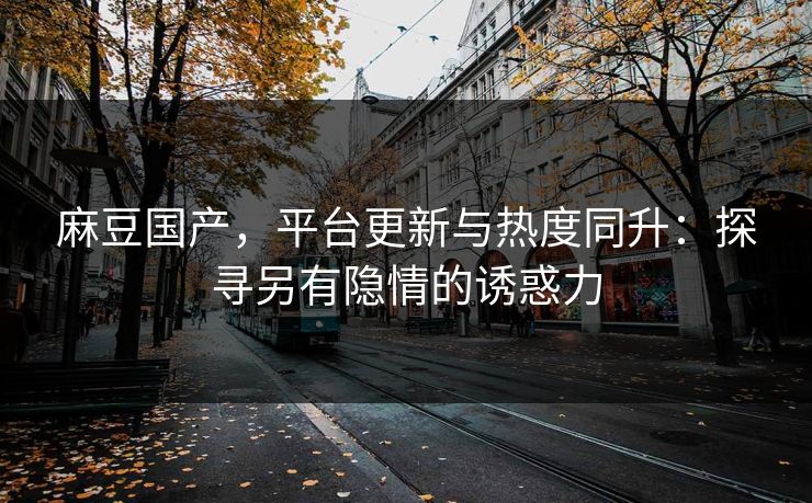 麻豆国产，平台更新与热度同升：探寻另有隐情的诱惑力  第1张