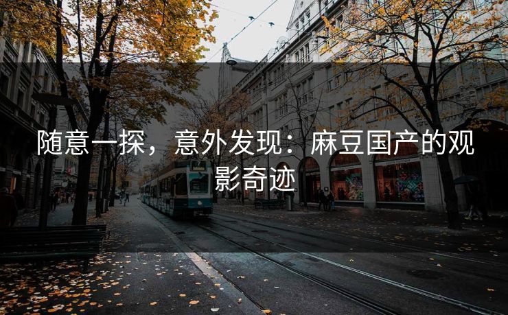 随意一探，意外发现：麻豆国产的观影奇迹  第1张