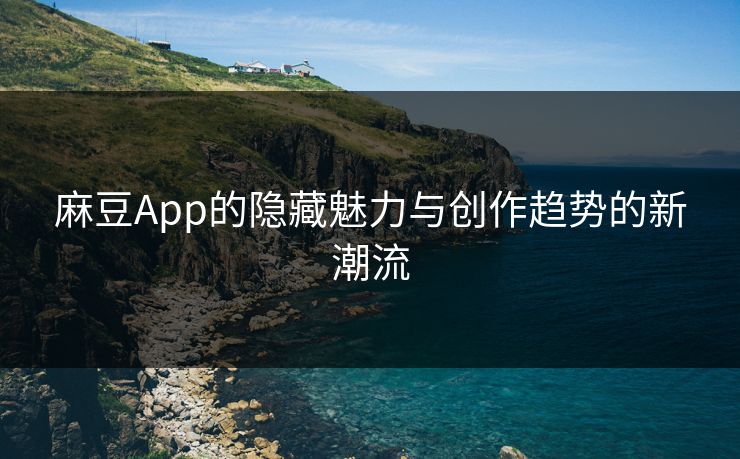麻豆App的隐藏魅力与创作趋势的新潮流  第1张