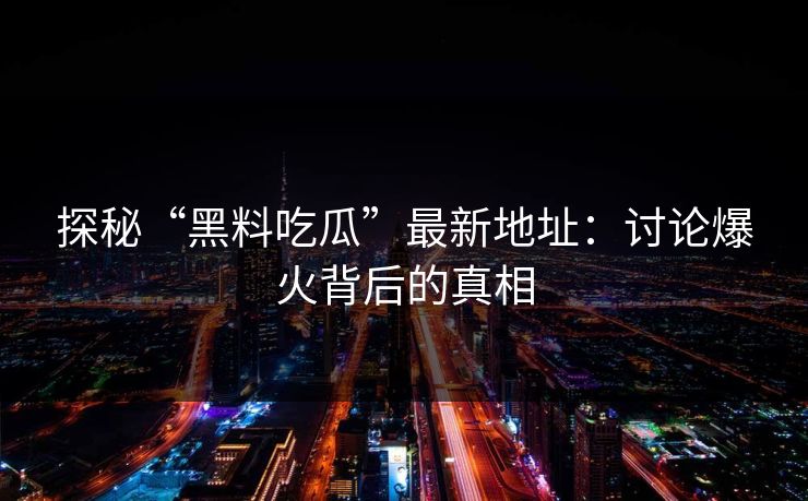 探秘“黑料吃瓜”最新地址：讨论爆火背后的真相  第1张