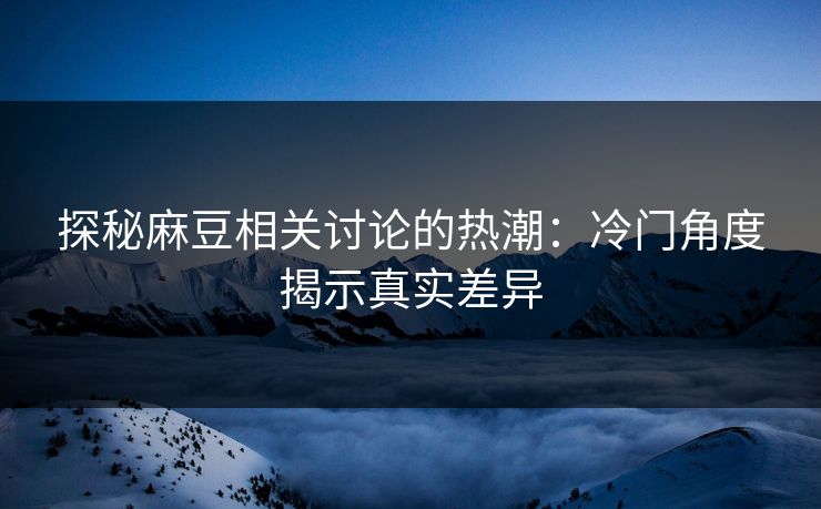 探秘麻豆相关讨论的热潮:冷门角度揭示真实差异 第1张 探秘麻豆相关讨论的热潮:冷门角度揭示真实差异 第1张