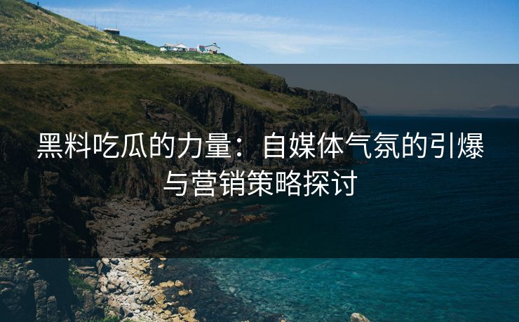 黑料吃瓜的力量:自媒体气氛的引爆与营销策略探讨 第1张 黑料吃瓜的力量:自媒体气氛的引爆与营销策略探讨 第1张