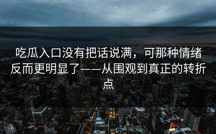吃瓜入口没有把话说满，可那种情绪反而更明显了——从围观到真正的转折点  第1张