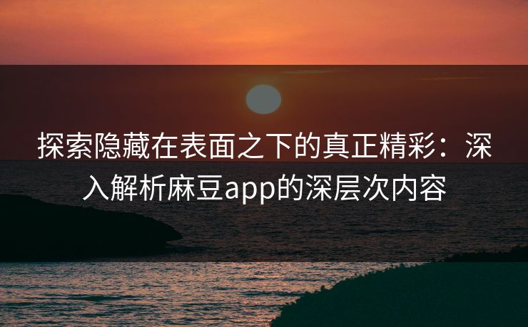 探索隐藏在表面之下的真正精彩：深入解析麻豆app的深层次内容  第1张