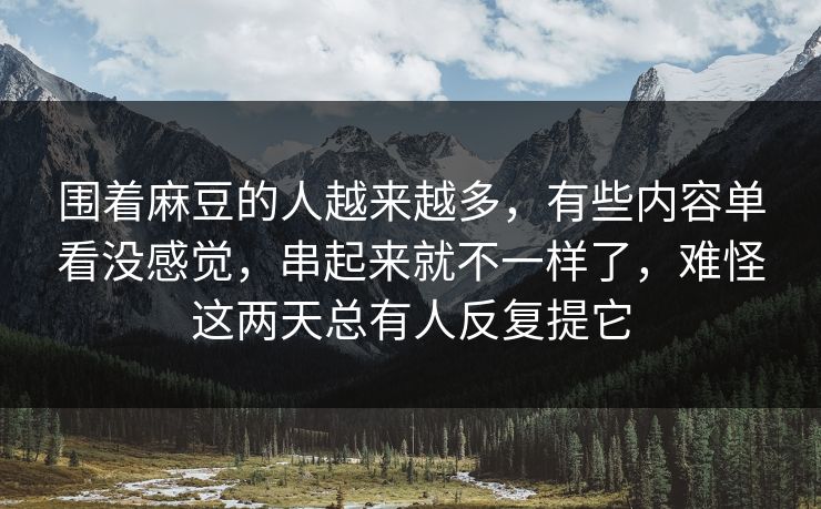 围着麻豆的人越来越多,有些内容单看没感觉,串起来就不一样了,难怪这两天总有人反复提它 第1张 围着麻豆的人越来越多,有些内容单看没感觉,串起来就不一样了,难怪这两天总有人反复提它 第1张