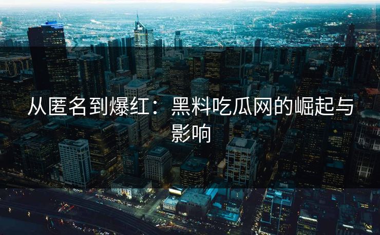 从匿名到爆红:黑料吃瓜网的崛起与影响 第1张 从匿名到爆红:黑料吃瓜网的崛起与影响 第1张