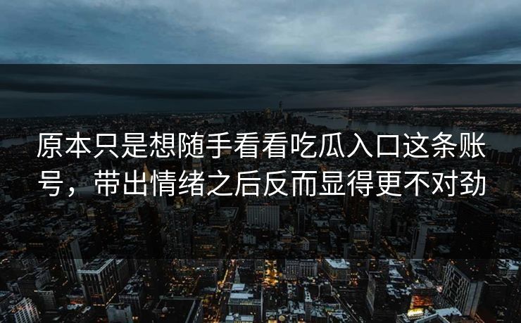 原本只是想随手看看吃瓜入口这条账号,带出情绪之后反而显得更不对劲 第1张 原本只是想随手看看吃瓜入口这条账号,带出情绪之后反而显得更不对劲 第1张