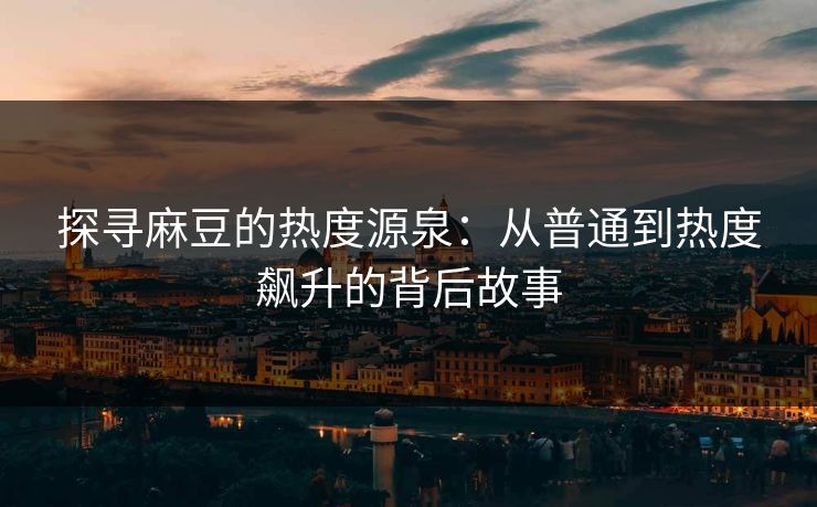 探寻麻豆的热度源泉:从普通到热度飙升的背后故事 第1张 探寻麻豆的热度源泉:从普通到热度飙升的背后故事 第1张