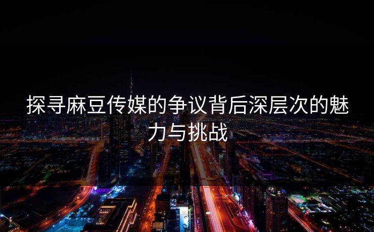 探寻麻豆传媒的争议背后深层次的魅力与挑战  第1张