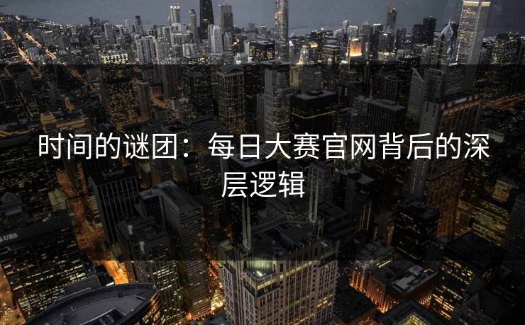 时间的谜团:每日大赛官网背后的深层逻辑 第1张 时间的谜团:每日大赛官网背后的深层逻辑 第1张