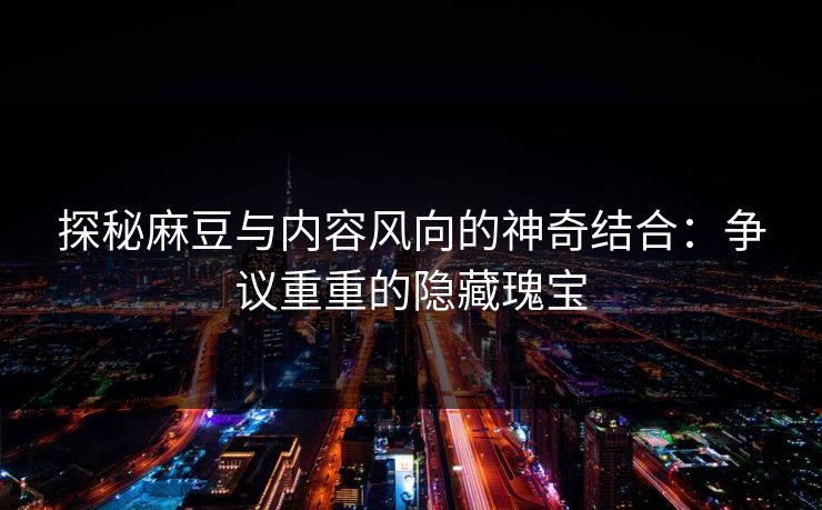 探秘麻豆与内容风向的神奇结合：争议重重的隐藏瑰宝  第1张