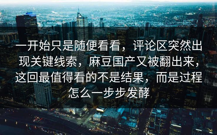 一开始只是随便看看,评论区突然出现关键线索,麻豆国产又被翻出来,这回最值得看的不是结果,而是过程怎么一步步发酵 第1张 一开始只是随便看看,评论区突然出现关键线索,麻豆国产又被翻出来,这回最值得看的不是结果,而是过程怎么一步步发酵 第1张