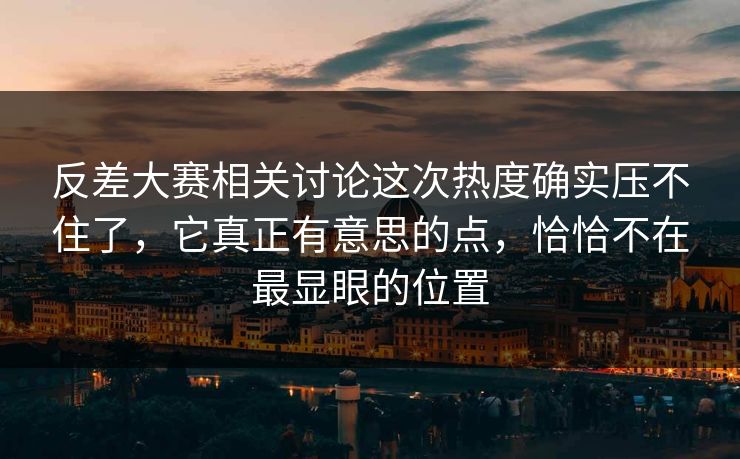 反差大赛相关讨论这次热度确实压不住了，它真正有意思的点，恰恰不在最显眼的位置  第1张
