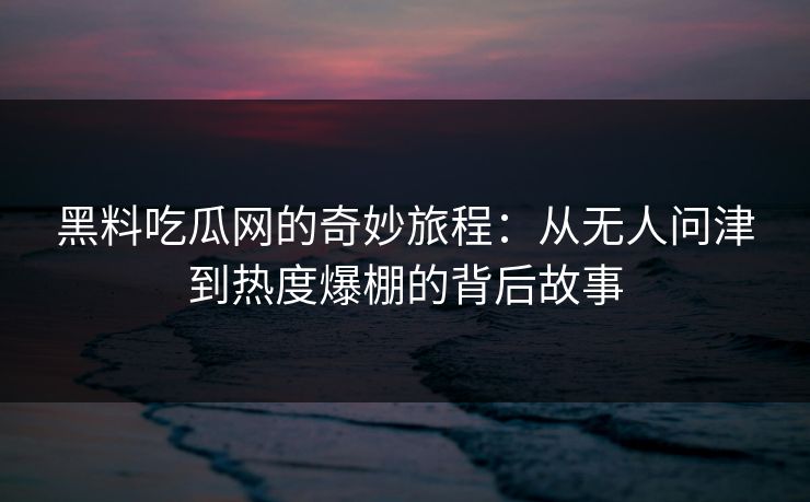 黑料吃瓜网的奇妙旅程:从无人问津到热度爆棚的背后故事 第1张 黑料吃瓜网的奇妙旅程:从无人问津到热度爆棚的背后故事 第1张