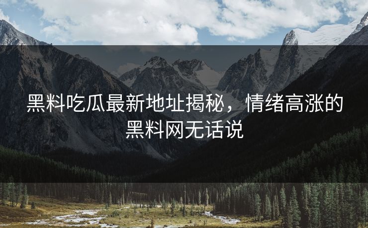 黑料吃瓜最新地址揭秘,情绪高涨的黑料网无话说 第1张 黑料吃瓜最新地址揭秘,情绪高涨的黑料网无话说 第1张