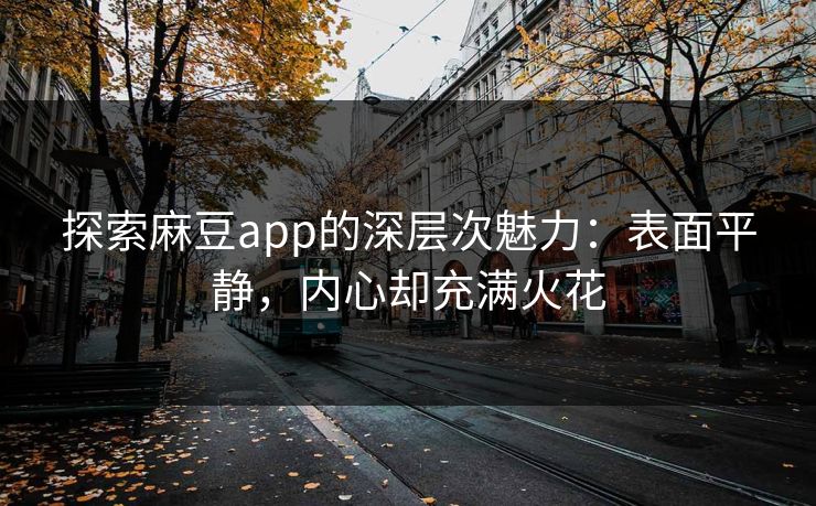 探索麻豆app的深层次魅力:表面平静,内心却充满火花 第1张 探索麻豆app的深层次魅力:表面平静,内心却充满火花 第1张