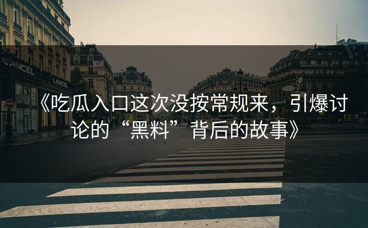 《吃瓜入口这次没按常规来，引爆讨论的“黑料”背后的故事》  第1张